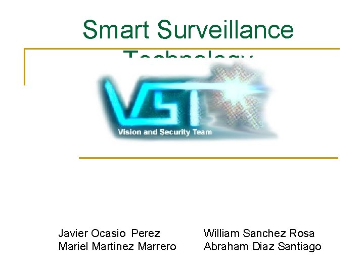 Smart Surveillance Technology Javier Ocasio Perez Mariel Martinez Marrero William Sanchez Rosa Abraham Diaz