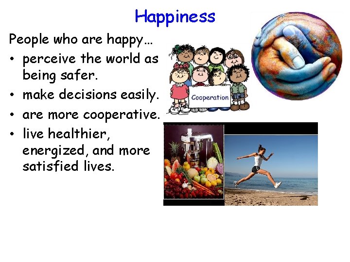 Happiness People who are happy… • perceive the world as being safer. • make