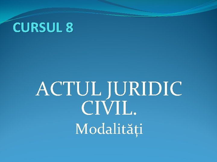 CURSUL 8 ACTUL JURIDIC CIVIL. Modalități 