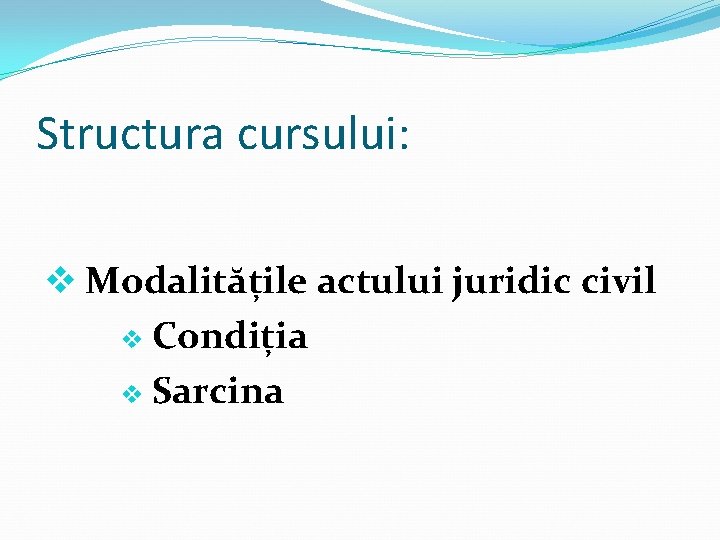 Structura cursului: v Modalitățile actului juridic civil v Condiția v Sarcina 