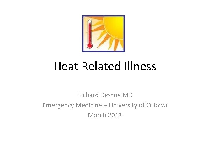 Heat Related Illness Richard Dionne MD Emergency Medicine – University of Ottawa March 2013