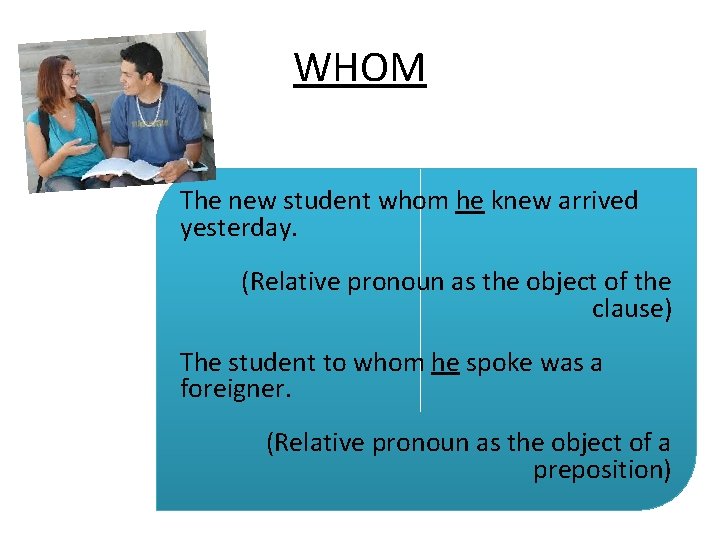 WHOM The new student whom he knew arrived yesterday. (Relative pronoun as the object