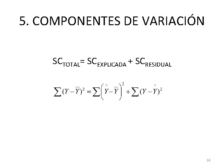 5. COMPONENTES DE VARIACIÓN SCTOTAL= SCEXPLICADA + SCRESIDUAL 16 5. COMPONENTES DE VARIACIÓN SCTOTAL= SCEXPLICADA + SCRESIDUAL 16