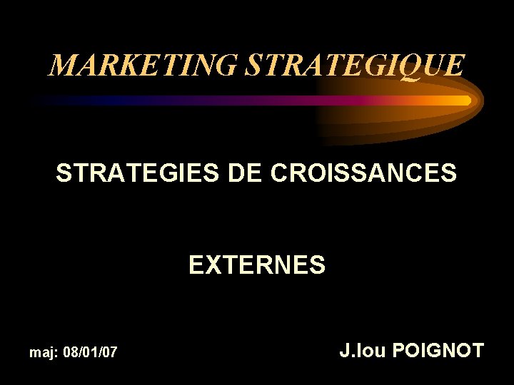 MARKETING STRATEGIQUE STRATEGIES DE CROISSANCES EXTERNES maj: 08/01/07 J. lou POIGNOT 