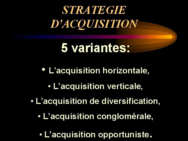 STRATEGIE D'ACQUISITION 5 variantes: • L’acquisition horizontale, • L’acquisition verticale, • L’acquisition de diversification,