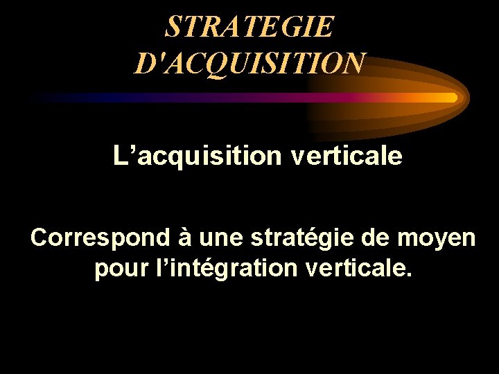 STRATEGIE D'ACQUISITION L’acquisition verticale Correspond à une stratégie de moyen pour l’intégration verticale. 