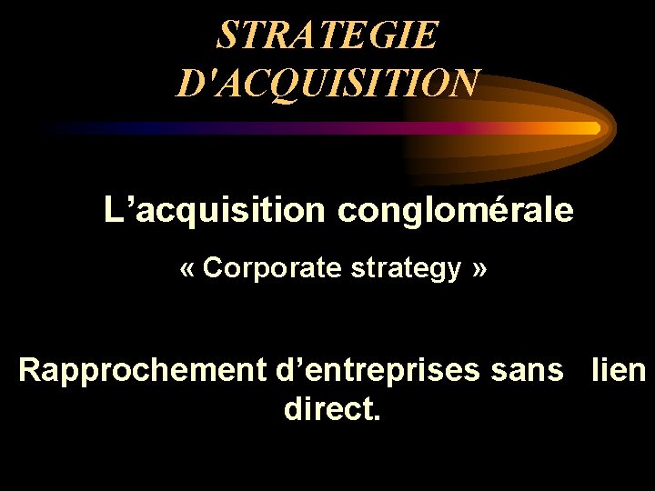 STRATEGIE D'ACQUISITION L’acquisition conglomérale « Corporate strategy » Rapprochement d’entreprises sans lien direct. 