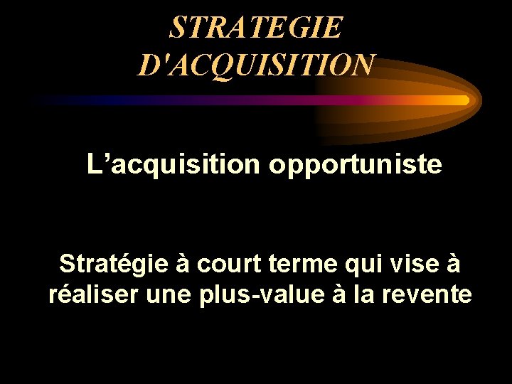 STRATEGIE D'ACQUISITION L’acquisition opportuniste Stratégie à court terme qui vise à réaliser une plus-value