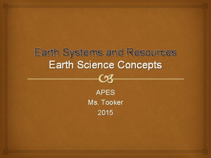 Earth Systems and Resources Earth Science Concepts APES Ms. Tooker 2015 