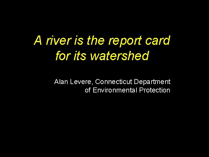 A river is the report card for its watershed Alan Levere, Connecticut Department of