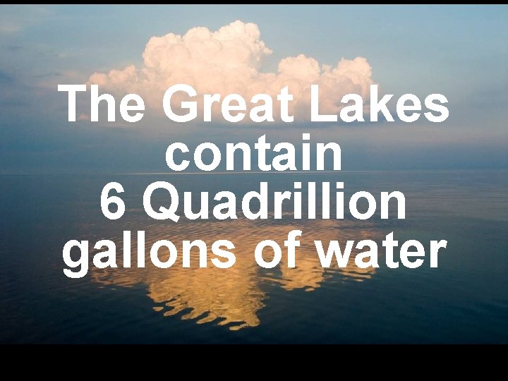 The Great Lakes contain 6 Quadrillion gallons of water 