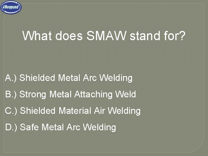 What does SMAW stand for? A. ) Shielded Metal Arc Welding B. ) Strong