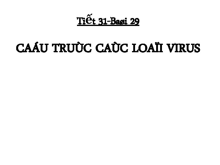 Tiết 31 -Baøi 29 CAÁU TRUÙC CAÙC LOAÏI VIRUS Tiết 31 -Baøi 29 CAÁU TRUÙC CAÙC LOAÏI VIRUS