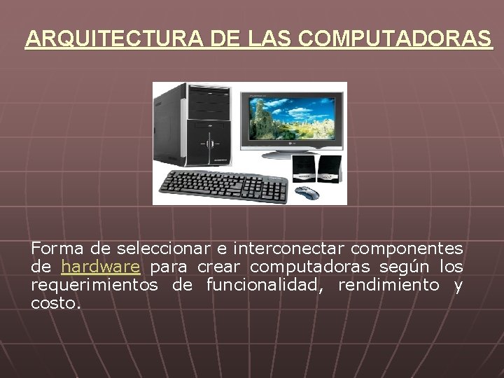 ARQUITECTURA DE LAS COMPUTADORAS Forma de seleccionar e interconectar componentes de hardware para crear