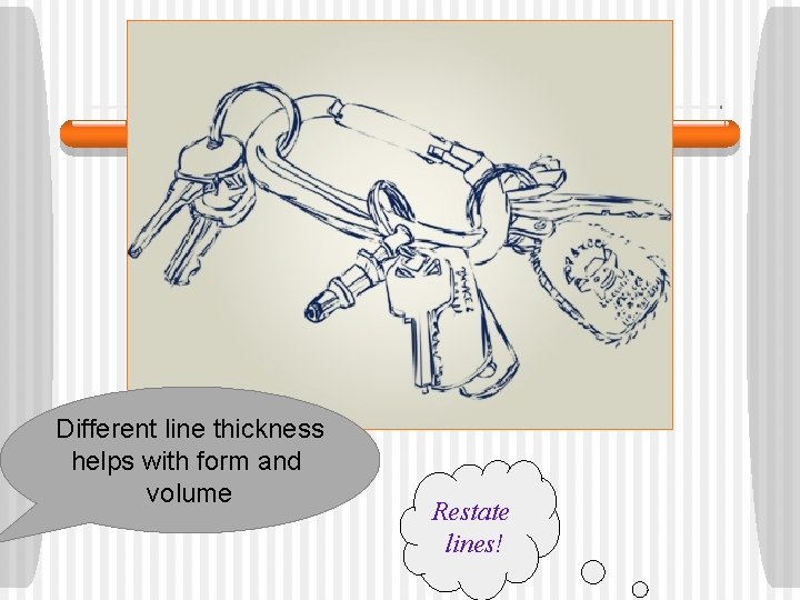 Different line thickness helps with form and volume Restate lines! 