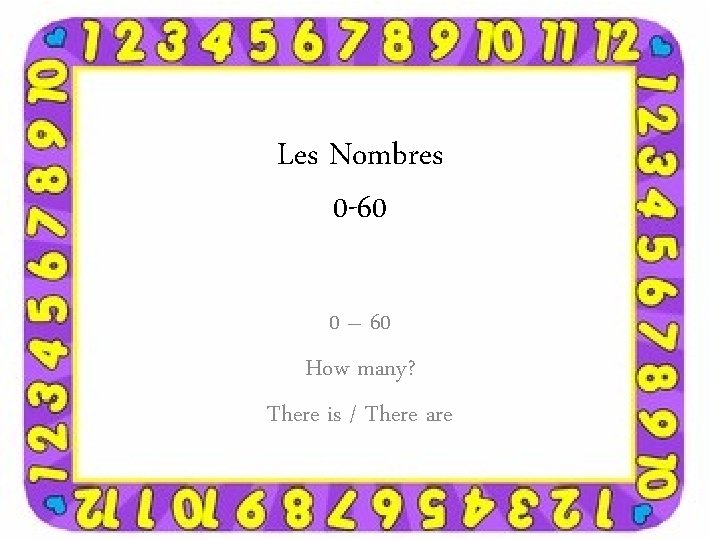 Les Nombres 0 -60 0 – 60 How many? There is / There are