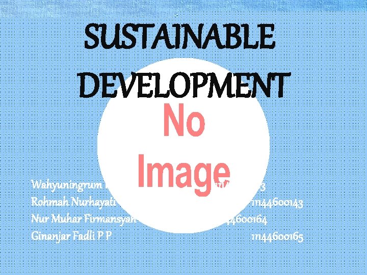 SUSTAINABLE DEVELOPMENT Wahyuningrum Pratiwi Rohmah Nurhayati Nur Muhar Firmansyah Ginanjar Fadli P P 11144600123