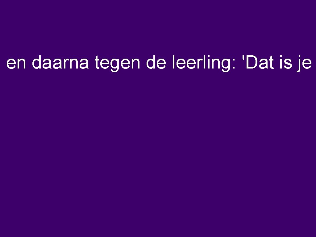en daarna tegen de leerling: 'Dat is je 