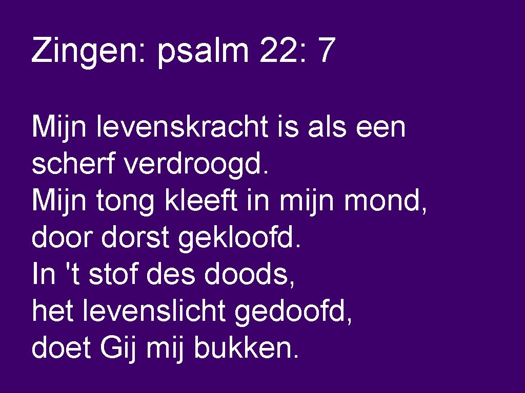 Zingen: psalm 22: 7 Mijn levenskracht is als een scherf verdroogd. Mijn tong kleeft