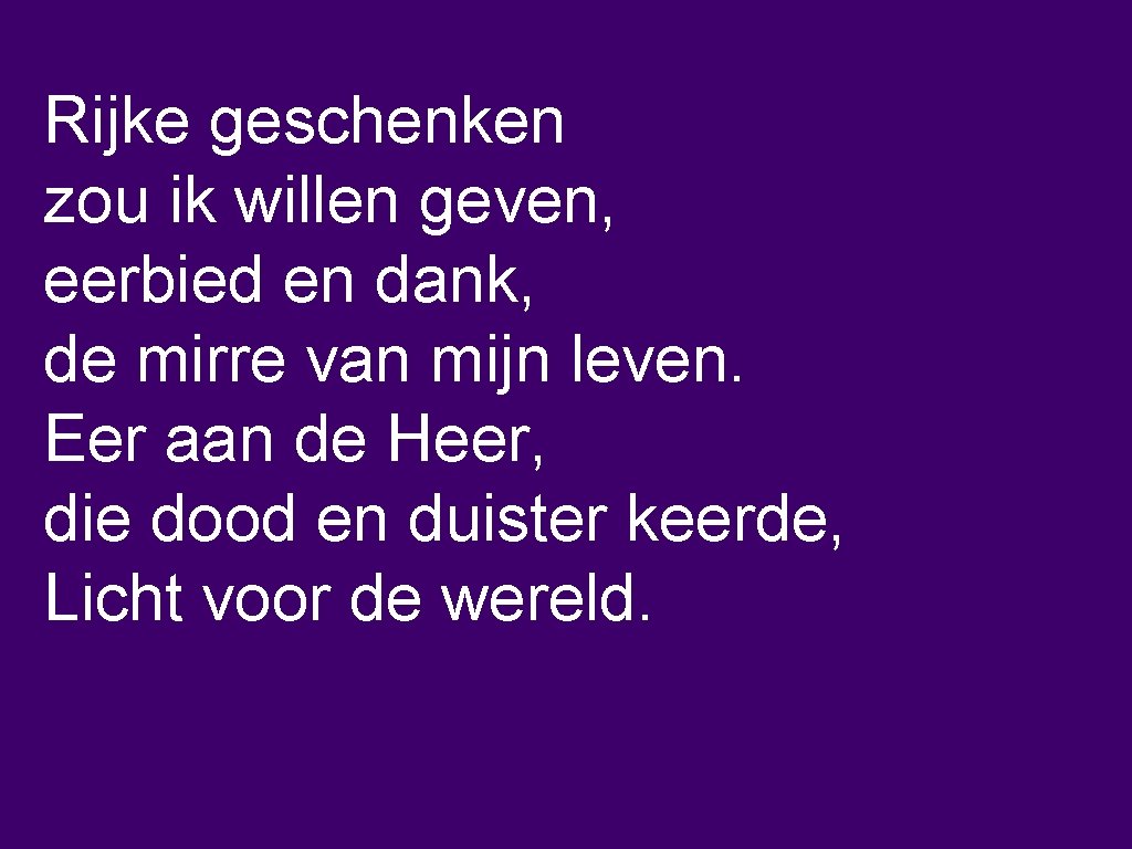 Rijke geschenken zou ik willen geven, eerbied en dank, de mirre van mijn leven.