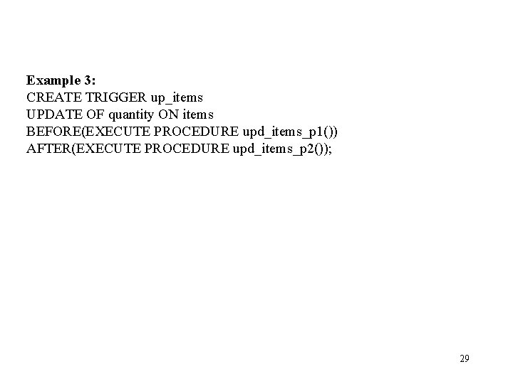 Example 3: CREATE TRIGGER up_items UPDATE OF quantity ON items BEFORE(EXECUTE PROCEDURE upd_items_p 1())
