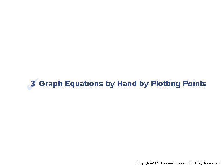 Graph Equations by Hand by Plotting Points Copyright © 2013 Pearson Education, Inc. All