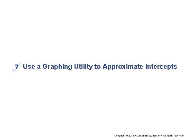 Use a Graphing Utility to Approximate Intercepts Copyright © 2013 Pearson Education, Inc. All