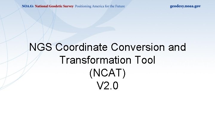 NGS Coordinate Conversion and Transformation Tool (NCAT) V 2. 0 NGS Coordinate Conversion and Transformation Tool (NCAT) V 2. 0