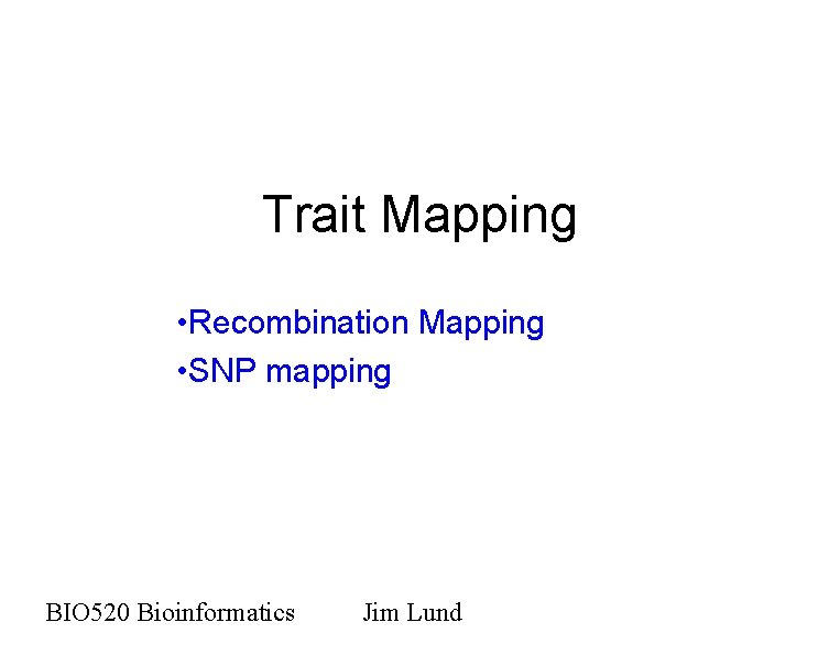 Trait Mapping • Recombination Mapping • SNP mapping BIO 520 Bioinformatics Jim Lund 