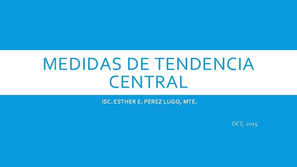 MEDIDAS DE TENDENCIA CENTRAL ISC. ESTHER E. PÉREZ LUGO, MTE. OCT, 2015 MEDIDAS DE TENDENCIA CENTRAL ISC. ESTHER E. PÉREZ LUGO, MTE. OCT, 2015