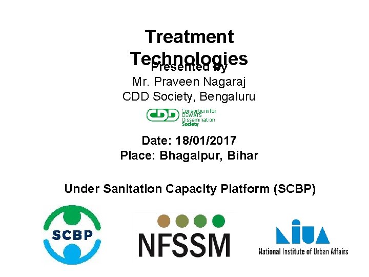 Treatment Technologies Presented by Mr. Praveen Nagaraj CDD Society, Bengaluru Date: 18/01/2017 Place: Bhagalpur,