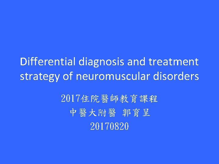 Differential diagnosis and treatment strategy of neuromuscular disorders 2017住院醫師教育課程 中醫大附醫 郭育呈 20170820 
