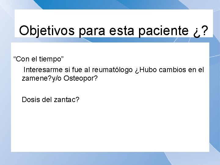 Objetivos para esta paciente ¿? “Con el tiempo” Interesarme si fue al reumatólogo ¿Hubo