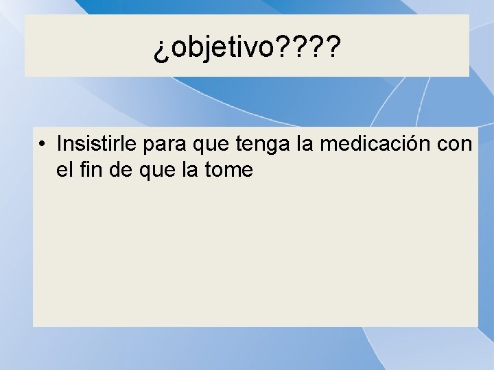 ¿objetivo? ? • Insistirle para que tenga la medicación con el fin de que