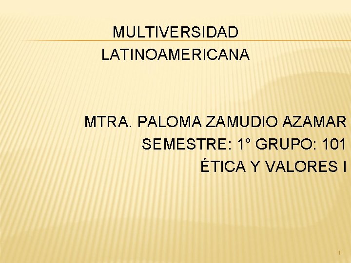 MULTIVERSIDAD LATINOAMERICANA MTRA. PALOMA ZAMUDIO AZAMAR SEMESTRE: 1° GRUPO: 101 ÉTICA Y VALORES I