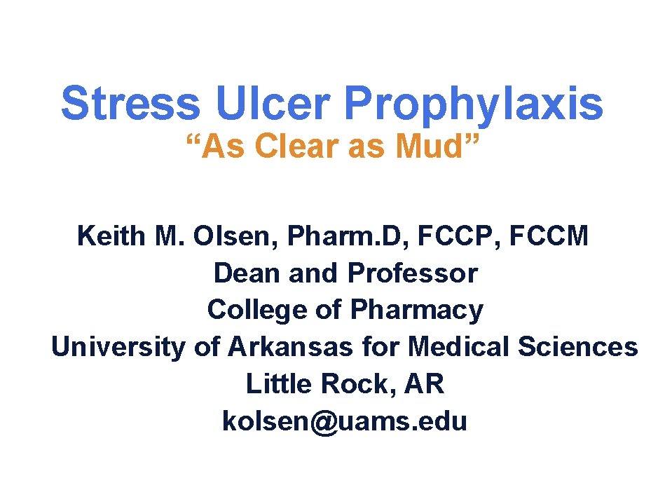 Stress Ulcer Prophylaxis “As Clear as Mud” Keith M. Olsen, Pharm. D, FCCP, FCCM Stress Ulcer Prophylaxis “As Clear as Mud” Keith M. Olsen, Pharm. D, FCCP, FCCM