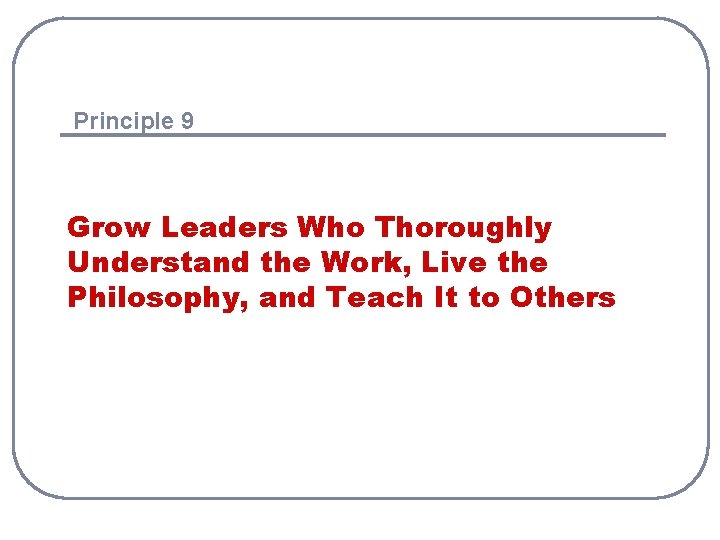Principle 9 Grow Leaders Who Thoroughly Understand the Work, Live the Philosophy, and Teach Principle 9 Grow Leaders Who Thoroughly Understand the Work, Live the Philosophy, and Teach