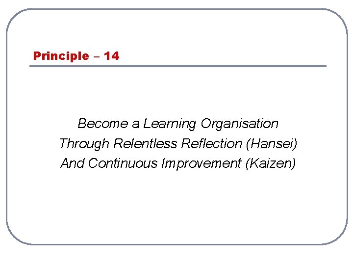Principle – 14 Become a Learning Organisation Through Relentless Reflection (Hansei) And Continuous Improvement Principle – 14 Become a Learning Organisation Through Relentless Reflection (Hansei) And Continuous Improvement