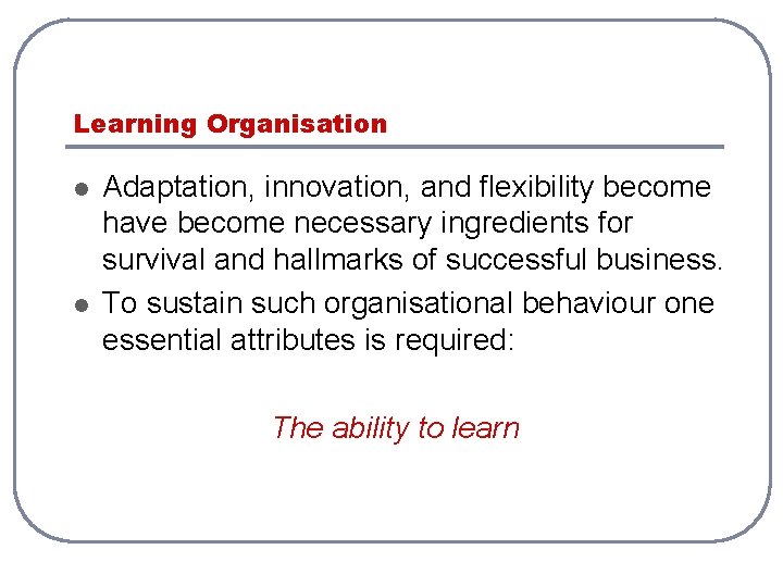 Learning Organisation l l Adaptation, innovation, and flexibility become have become necessary ingredients for Learning Organisation l l Adaptation, innovation, and flexibility become have become necessary ingredients for