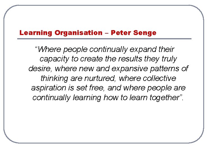 Learning Organisation – Peter Senge “Where people continually expand their capacity to create the Learning Organisation – Peter Senge “Where people continually expand their capacity to create the