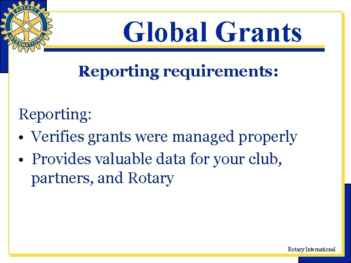 Global Grants Reporting requirements: Reporting: • Verifies grants were managed properly • Provides valuable