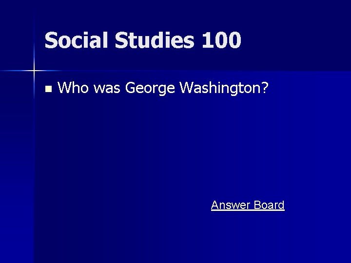 Social Studies 100 n Who was George Washington? Answer Board 
