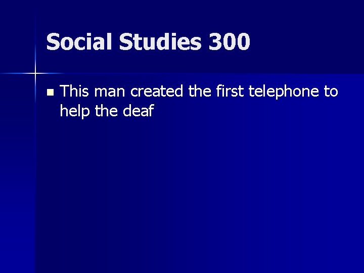 Social Studies 300 n This man created the first telephone to help the deaf