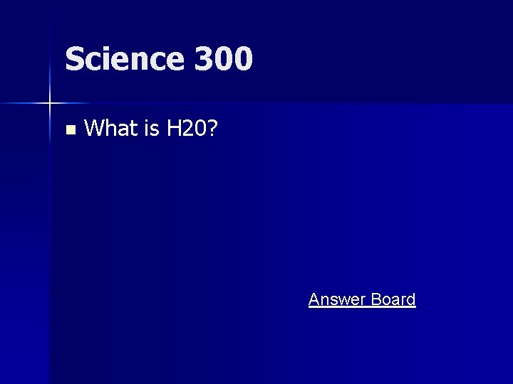Science 300 n What is H 20? Answer Board 