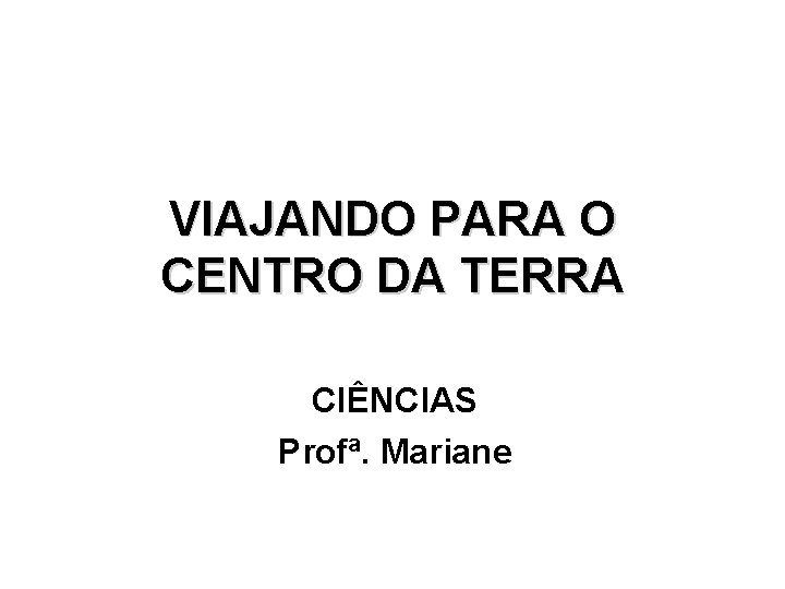 VIAJANDO PARA O CENTRO DA TERRA CIÊNCIAS Profª. Mariane VIAJANDO PARA O CENTRO DA TERRA CIÊNCIAS Profª. Mariane