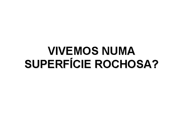 VIVEMOS NUMA SUPERFÍCIE ROCHOSA? VIVEMOS NUMA SUPERFÍCIE ROCHOSA?