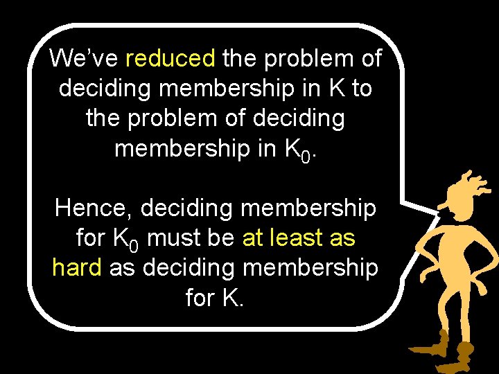 We’ve reduced the problem of deciding membership in K to the problem of deciding
