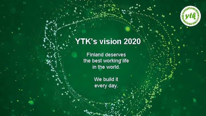 YTK’s vision 2020 Finland deserves the best working life in the world. We build
