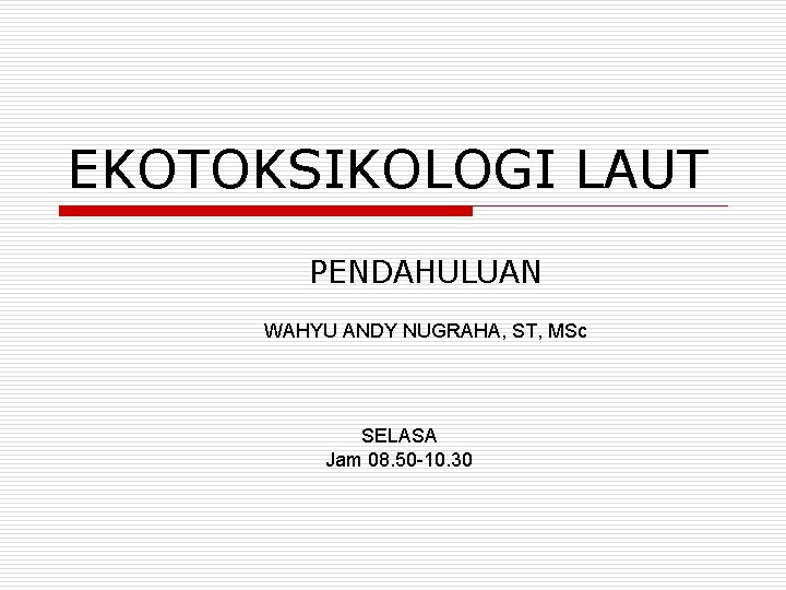 EKOTOKSIKOLOGI LAUT PENDAHULUAN WAHYU ANDY NUGRAHA, ST, MSc SELASA Jam 08. 50 -10. 30