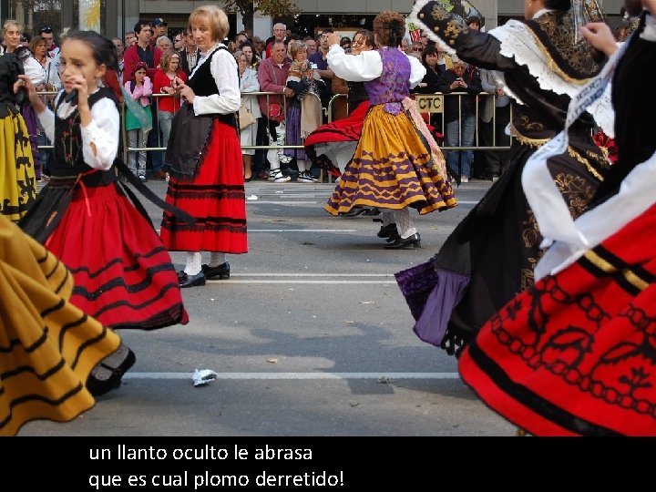 un llanto oculto le abrasa que es cual plomo derretido! 